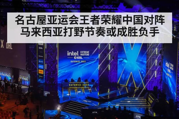 名古屋亚运会王者荣耀中国对阵马来西亚打野节奏或成胜负手